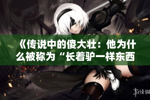 《传说中的傻大壮：他为什么被称为“长着驴一样东西”的人？》