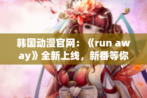 韩国动漫官网：《run away》全新上线，新番等你来观赏