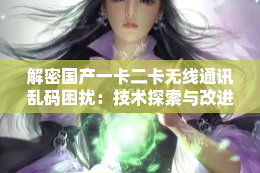 解密国产一卡二卡无线通讯乱码困扰：技术探索与改进策略