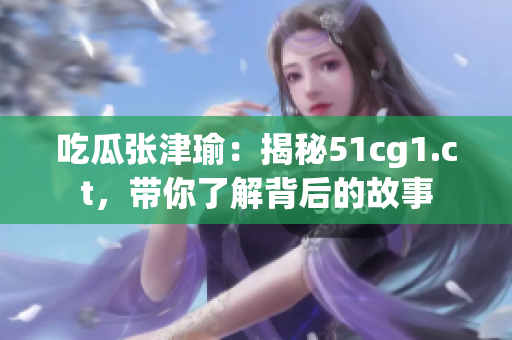 吃瓜张津瑜：揭秘51cg1.ct，带你了解背后的故事