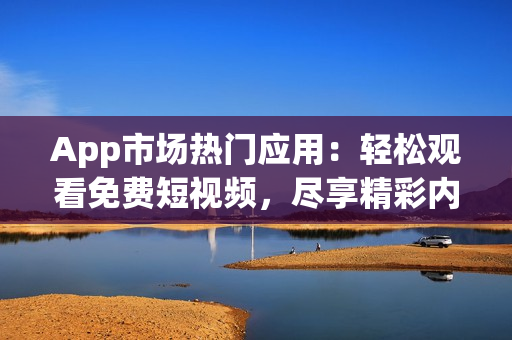 App市场热门应用：轻松观看免费短视频，尽享精彩内容