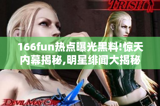 166fun热点曝光黑料!惊天内幕揭秘,明星绯闻大揭秘,最新揭秘，小道消息火爆揭秘