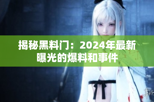 揭秘黑料门：2024年最新曝光的爆料和事件
