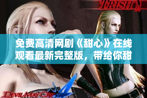 免费高清网剧《甜心》在线观看最新完整版，带给你甜蜜温暖的视听盛宴