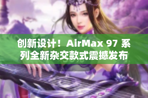 创新设计！AirMax 97 系列全新杂交款式震撼发布