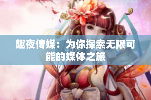 趣夜传媒：为你探索无限可能的媒体之旅