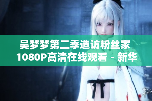 吴梦梦第二季造访粉丝家 1080P高清在线观看 - 新华网报道