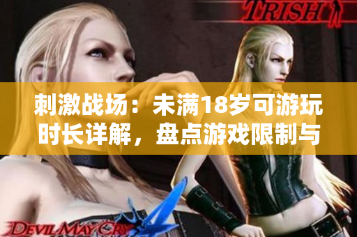 刺激战场：未满18岁可游玩时长详解，盘点游戏限制与家长监护责任