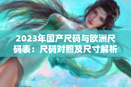 2023年国产尺码与欧洲尺码表：尺码对照及尺寸解析