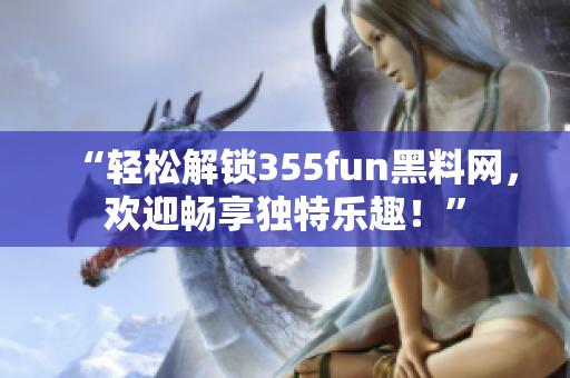 “轻松解锁355fun黑料网，欢迎畅享独特乐趣！”