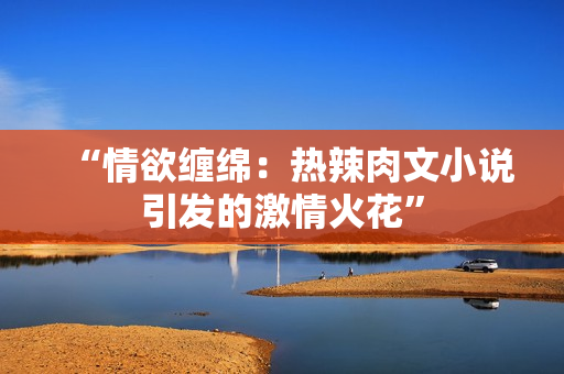 “情欲缠绵：热辣肉文小说引发的激情火花”