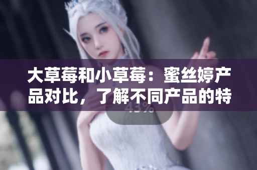 大草莓和小草莓：蜜丝婷产品对比，了解不同产品的特点