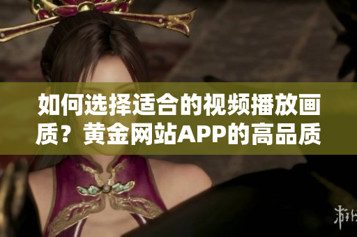 如何选择适合的视频播放画质？黄金网站APP的高品质视频播放画质选择技巧分享