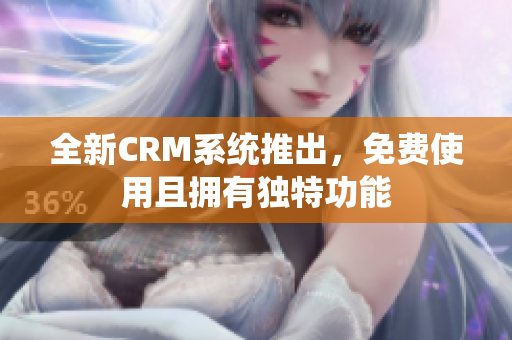 全新CRM系统推出，免费使用且拥有独特功能