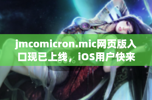 jmcomicron.mic网页版入口现已上线，iOS用户快来体验！
