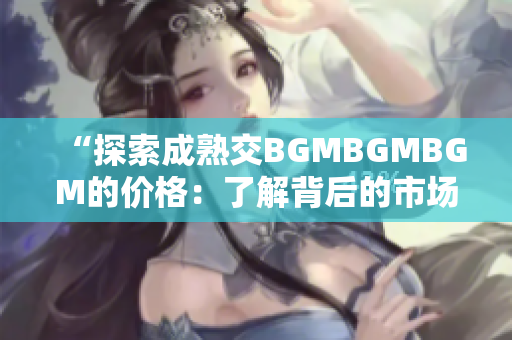 “探索成熟交BGMBGMBGM的价格：了解背后的市场趋势和价值洞察”