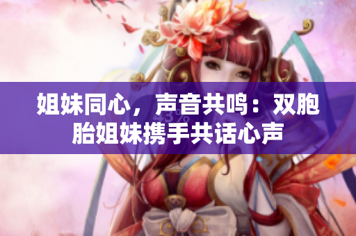 姐妹同心，声音共鸣：双胞胎姐妹携手共话心声