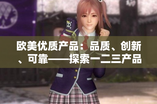 欧美优质产品：品质、创新、可靠——探索一二三产品的独特特点