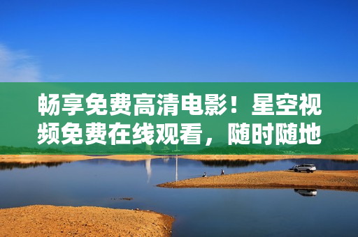 畅享免费高清电影！星空视频免费在线观看，随时随地尽情欣赏精彩影片