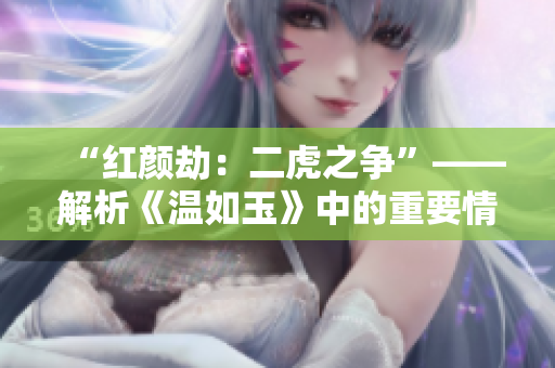 “红颜劫：二虎之争”——解析《温如玉》中的重要情节