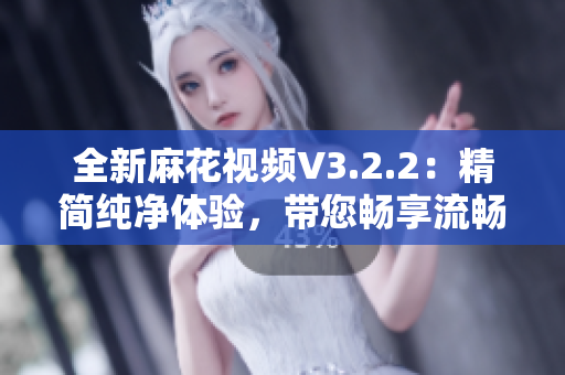 全新麻花视频V3.2.2：精简纯净体验，带您畅享流畅观影乐趣！