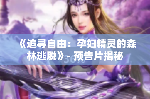 《追寻自由：孕妇精灵的森林逃脱》- 预告片揭秘