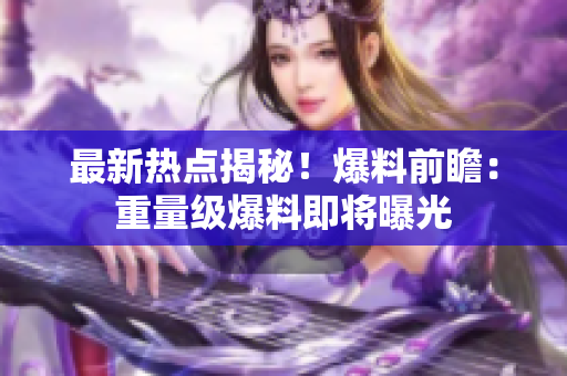 最新热点揭秘！爆料前瞻：重量级爆料即将曝光