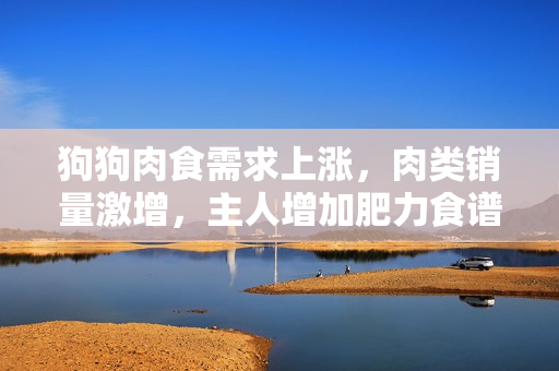 狗狗肉食需求上涨，肉类销量激增，主人增加肥力食谱以提升狗狗食欲