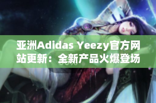 亚洲Adidas Yeezy官方网站更新：全新产品火爆登场，抢先预览！