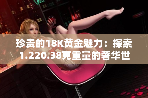 珍贵的18K黄金魅力：探索1.220.38克重量的奢华世界