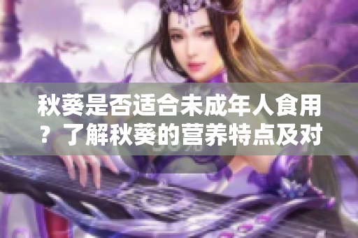 秋葵是否适合未成年人食用？了解秋葵的营养特点及对未满十八岁儿童的影响