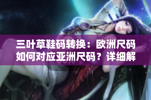 三叶草鞋码转换：欧洲尺码如何对应亚洲尺码？详细解析