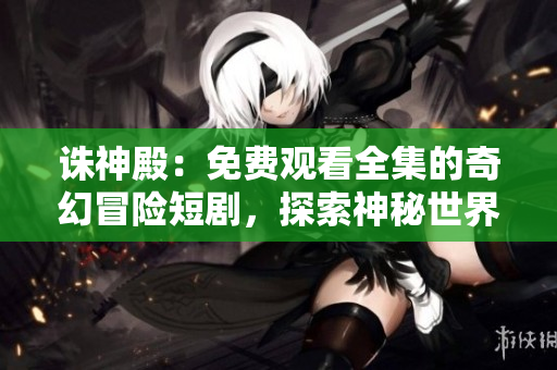 诛神殿：免费观看全集的奇幻冒险短剧，探索神秘世界的传奇故事