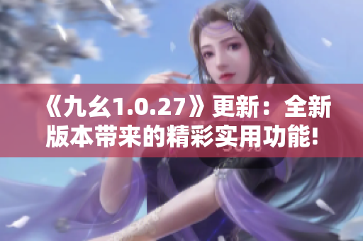 《九幺1.0.27》更新：全新版本带来的精彩实用功能!