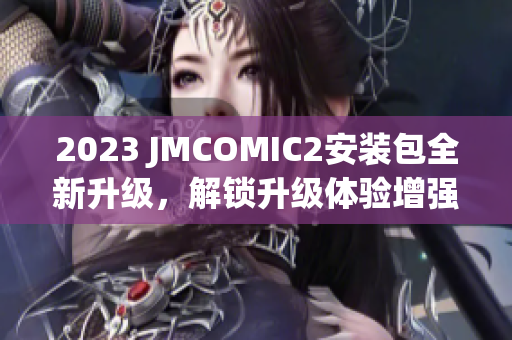 2023 JMCOMIC2安装包全新升级，解锁升级体验增强功能