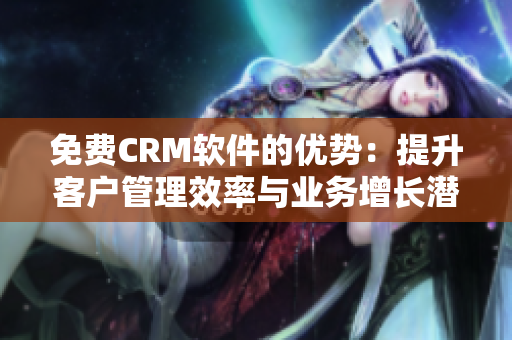 免费CRM软件的优势：提升客户管理效率与业务增长潜力的最佳选择