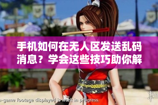 手机如何在无人区发送乱码消息？学会这些技巧助你解决难题
