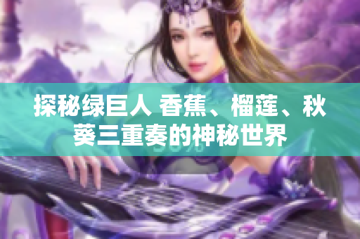 探秘绿巨人 香蕉、榴莲、秋葵三重奏的神秘世界