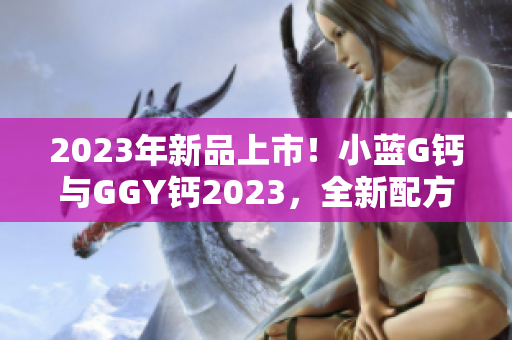 2023年新品上市！小蓝G钙与GGY钙2023，全新配方齐登场