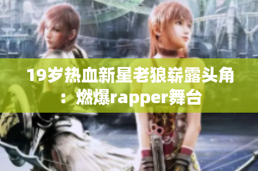 19岁热血新星老狼崭露头角：燃爆rapper舞台