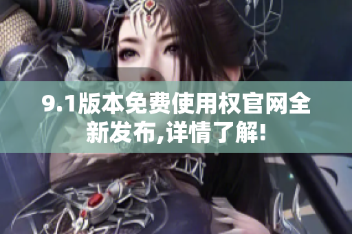 9.1版本免费使用权官网全新发布,详情了解!