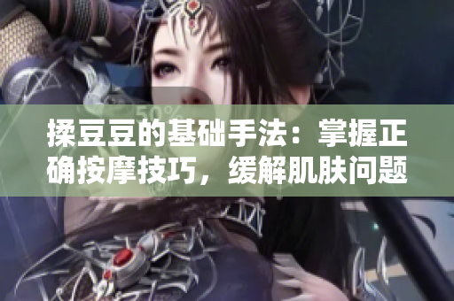 揉豆豆的基础手法：掌握正确按摩技巧，缓解肌肤问题