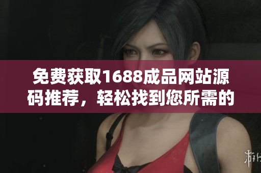 免费获取1688成品网站源码推荐，轻松找到您所需的产品！