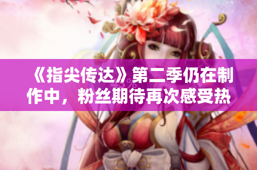 《指尖传达》第二季仍在制作中，粉丝期待再次感受热情。