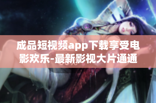 成品短视频app下载享受电影欢乐-最新影视大片通通尽情畅享