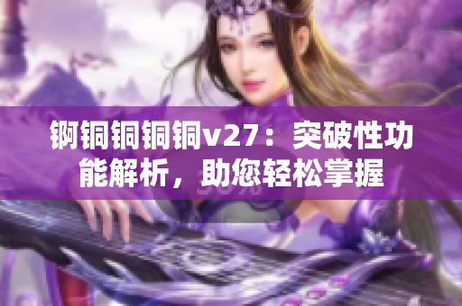 锕铜铜铜铜v27：突破性功能解析，助您轻松掌握