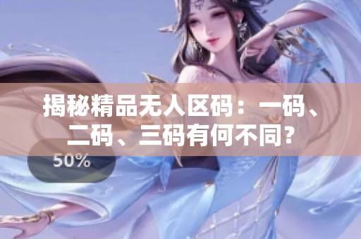 揭秘精品无人区码：一码、二码、三码有何不同？