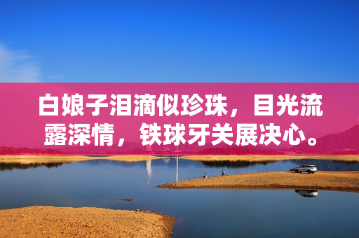 白娘子泪滴似珍珠，目光流露深情，铁球牙关展决心。