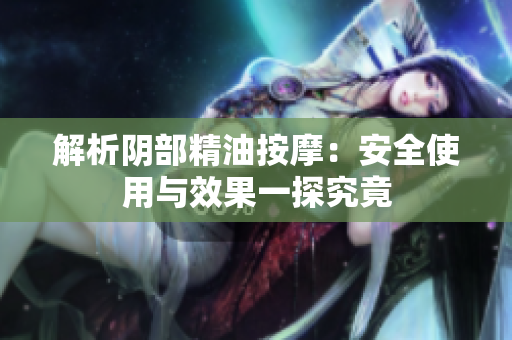 解析阴部精油按摩：安全使用与效果一探究竟