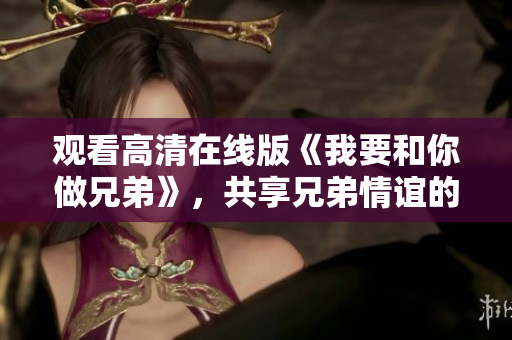 观看高清在线版《我要和你做兄弟》，共享兄弟情谊的精彩旅程